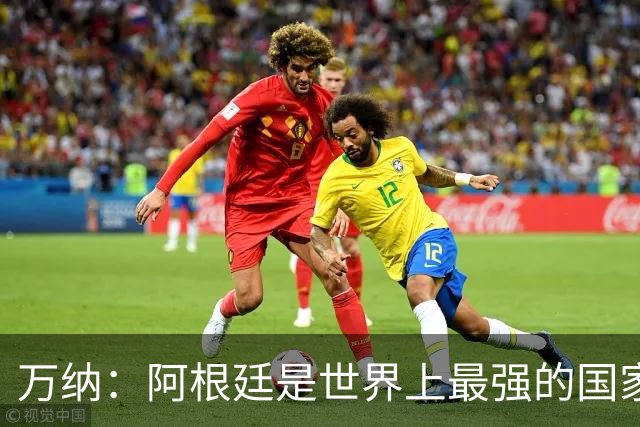 万纳：阿根廷是世界上最强的国家队之一，表现完全符合我们的预期