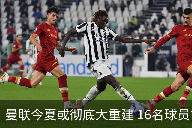 曼联今夏或彻底大重建 16名球员前途未卜包括C罗