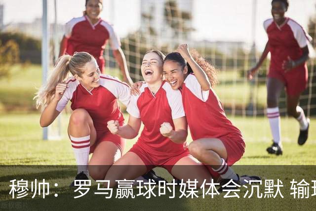 穆帅：罗马赢球时媒体会沉默 输球他们反而会庆祝